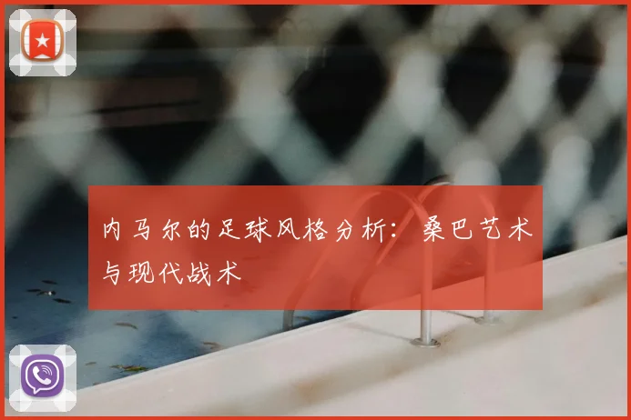 内马尔的足球风格分析：桑巴艺术与现代战术