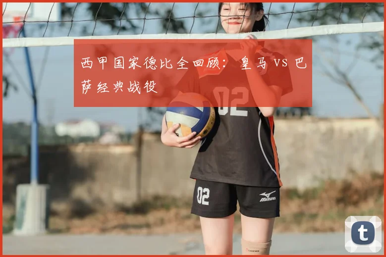 西甲国家德比全回顾:皇马 vs 巴萨经典战役