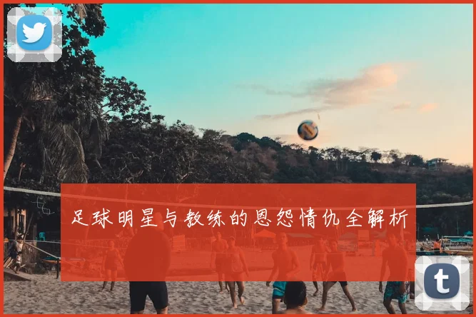 足球明星与教练的恩怨情仇全解析