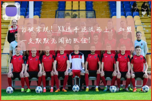 打破常规!XX选手逆流而上,加盟一支默默无闻的队伍!