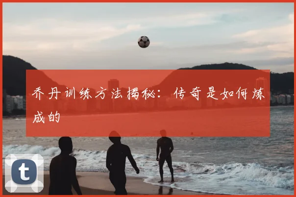 乔丹训练方法揭秘：传奇是如何炼成的