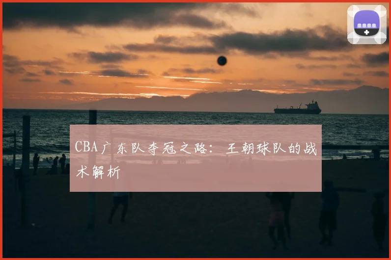CBA广东队夺冠之路：王朝球队的战术解析