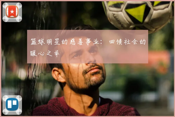 篮球明星的慈善事业:回馈社会的暖心之举