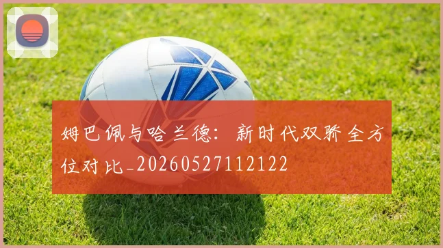 姆巴佩与哈兰德:新时代双骄全方位对比_20260527112122
