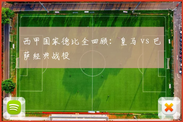 西甲国家德比全回顾:皇马 vs 巴萨经典战役