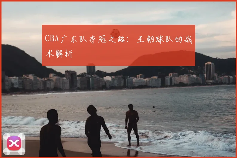 CBA广东队夺冠之路：王朝球队的战术解析