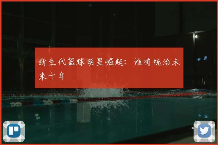 新生代篮球明星崛起:谁将统治未来十年