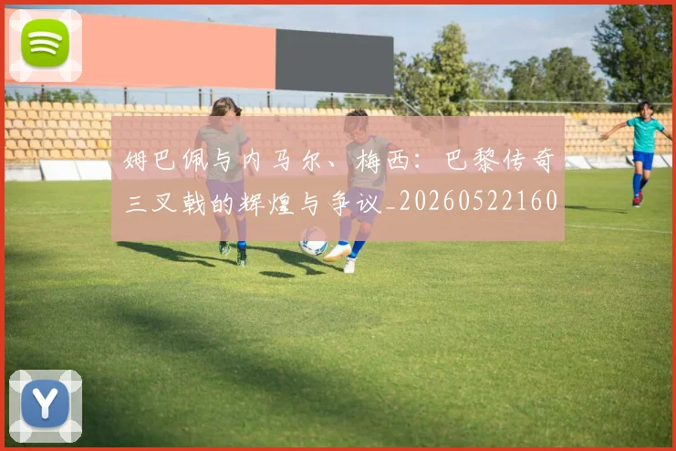 姆巴佩与内马尔、梅西：巴黎传奇三叉戟的辉煌与争议_20260522160530