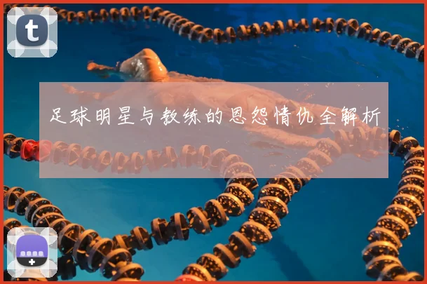 足球明星与教练的恩怨情仇全解析