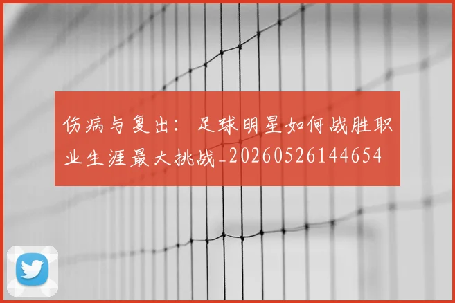 伤病与复出:足球明星如何战胜职业生涯最大挑战_20260526144654