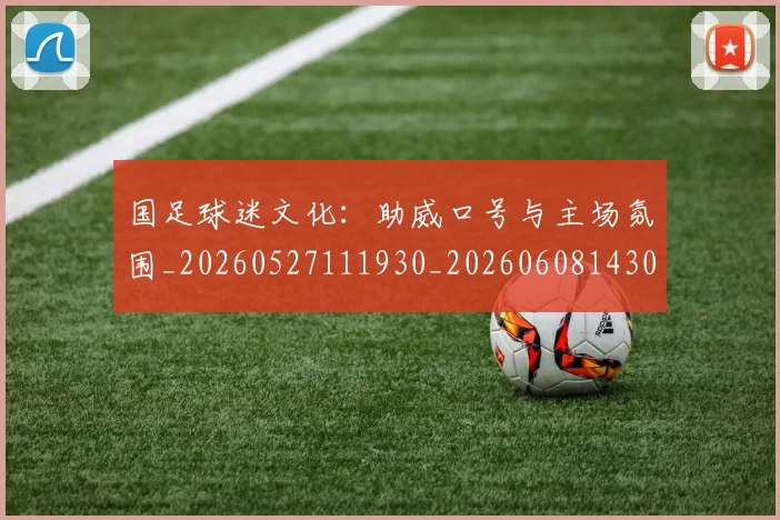 国足球迷文化:助威口号与主场氛围_20260527111930_20260608143009