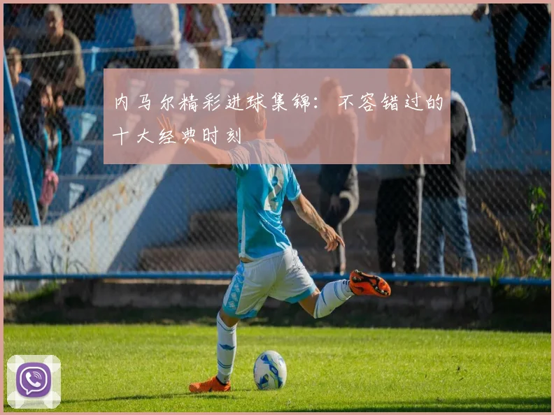 内马尔精彩进球集锦:不容错过的十大经典时刻