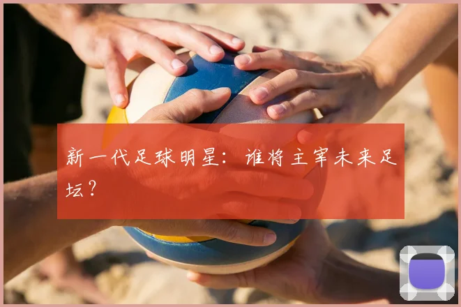 新一代足球明星:谁将主宰未来足坛?