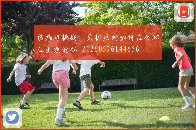 伤病与挑战：贝林厄姆如何应对职业生涯低谷_20260526144656