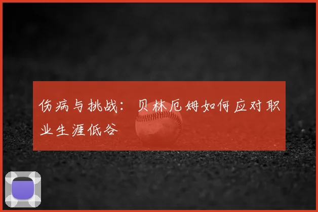 伤病与挑战：贝林厄姆如何应对职业生涯低谷