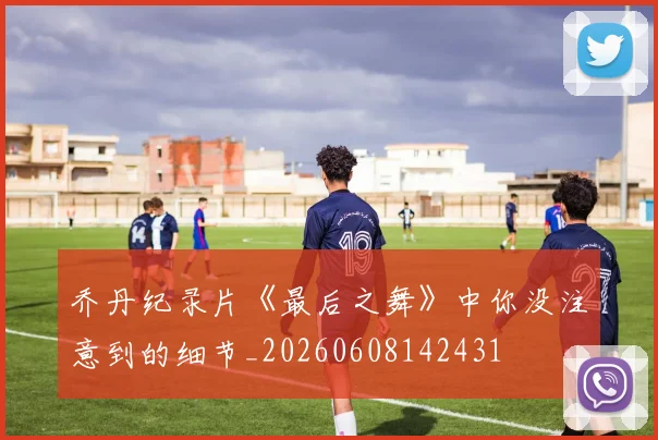 乔丹纪录片《最后之舞》中你没注意到的细节_20260608142431