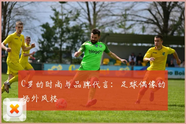 C罗的时尚与品牌代言：足球偶像的场外风格