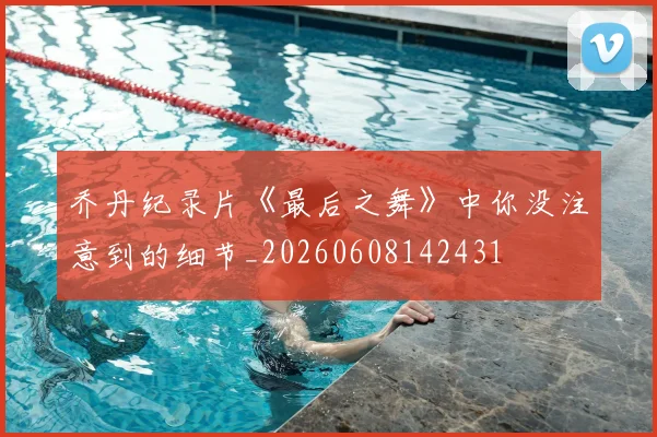 乔丹纪录片《最后之舞》中你没注意到的细节_20260608142431
