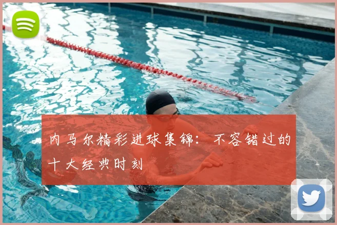 内马尔精彩进球集锦:不容错过的十大经典时刻