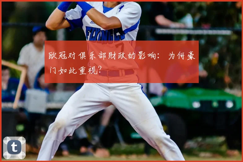 欧冠对俱乐部财政的影响:为何豪门如此重视?