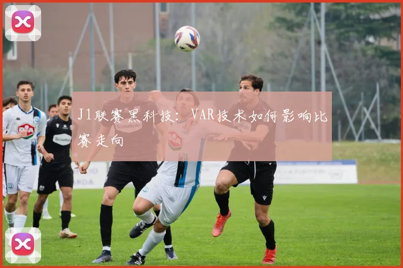 J1联赛黑科技:VAR技术如何影响比赛走向