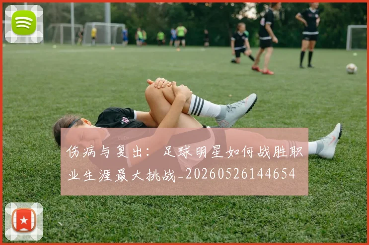伤病与复出：足球明星如何战胜职业生涯最大挑战_20260526144654