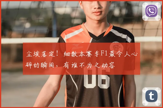 尘埃落定!细数本赛季F1最令人心碎的瞬间,有谁不为之动容