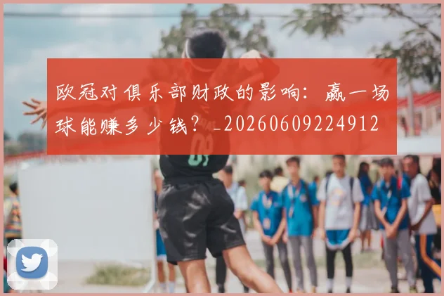 欧冠对俱乐部财政的影响:赢一场球能赚多少钱?_20260609224912