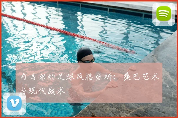 内马尔的足球风格分析:桑巴艺术与现代战术