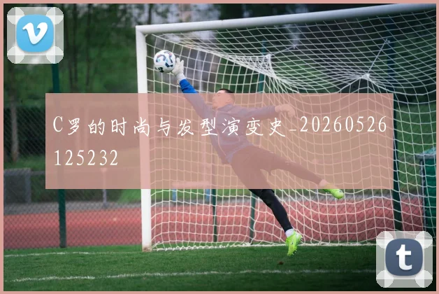C罗的时尚与发型演变史_20260526125232
