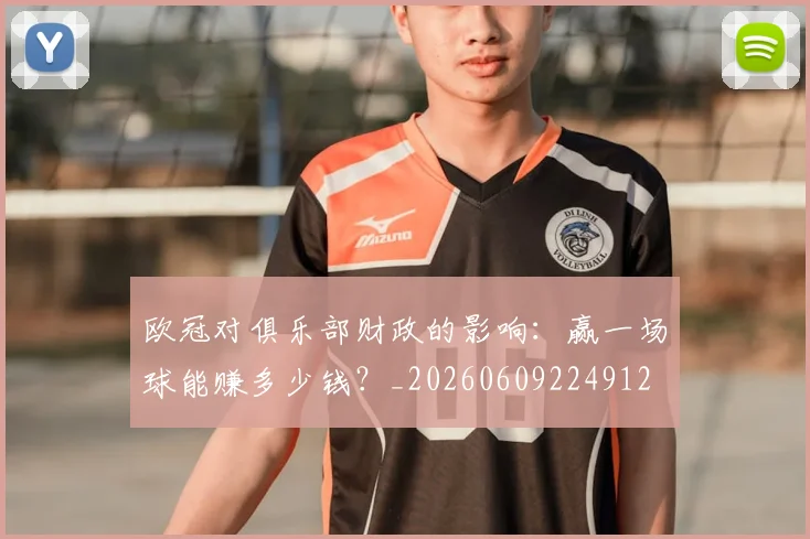 欧冠对俱乐部财政的影响:赢一场球能赚多少钱?_20260609224912
