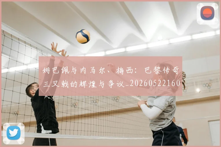 姆巴佩与内马尔、梅西：巴黎传奇三叉戟的辉煌与争议_20260522160530